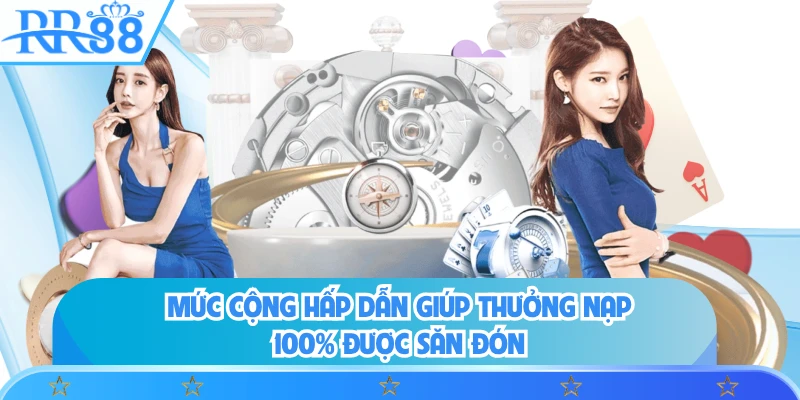 Mức cộng hấp dẫn giúp thưởng nạp 100% được săn đón